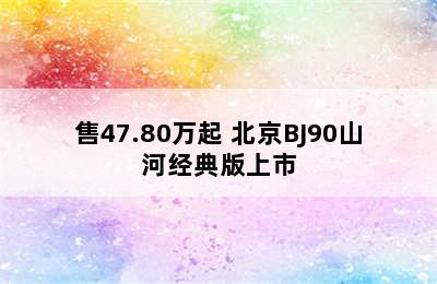 售47.80万起 北京BJ90山河经典版上市